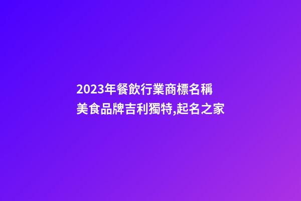 2023年餐飲行業商標名稱 美食品牌吉利獨特,起名之家-第1張-商標起名-玄機派